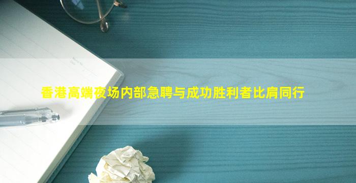 香港高端夜场内部急聘与成功胜利者比肩同行